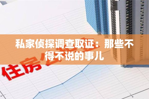 旌德私家侦探调查取证：那些不得不说的事儿