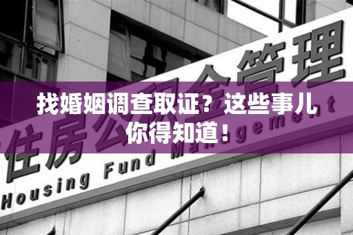 旌德找婚姻调查取证？这些事儿你得知道！