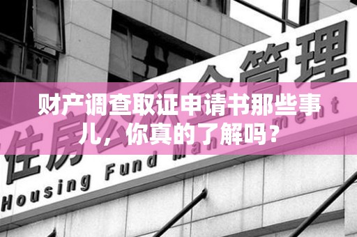 旌德财产调查取证申请书那些事儿，你真的了解吗？