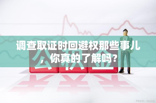 旌德调查取证时回避权那些事儿，你真的了解吗？