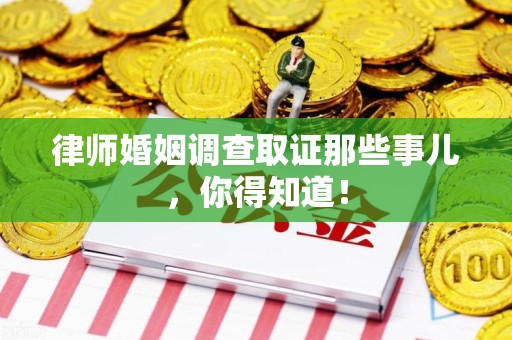 旌德律师婚姻调查取证那些事儿，你得知道！