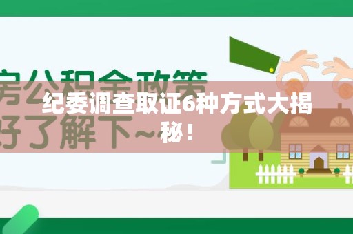 旌德纪委调查取证6种方式大揭秘! 旌德纪委调查取证6种方式大揭秘!