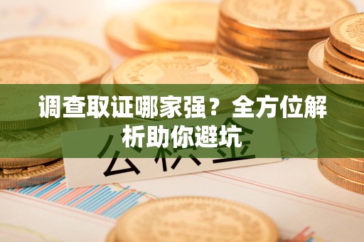旌德调查取证哪家强？全方位解析助你避坑