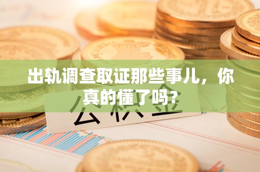 旌德出轨调查取证那些事儿，你真的懂了吗？