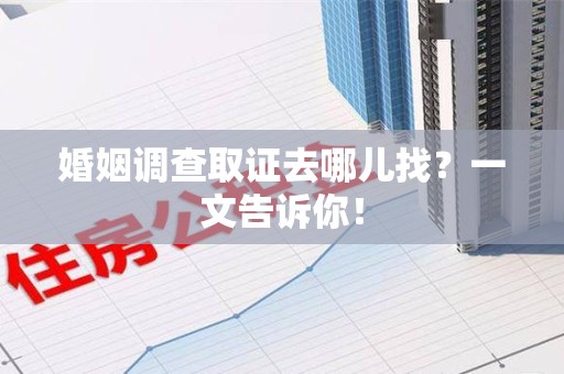 旌德婚姻调查取证去哪儿找？一文告诉你！