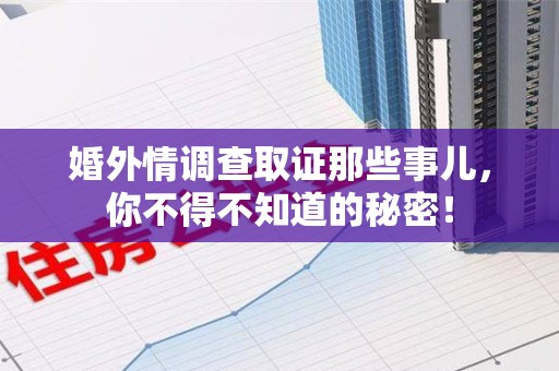 旌德婚外情调查取证那些事儿，你不得不知道的秘密！