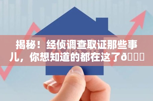 旌德揭秘！经侦调查取证那些事儿，你想知道的都在这了😎