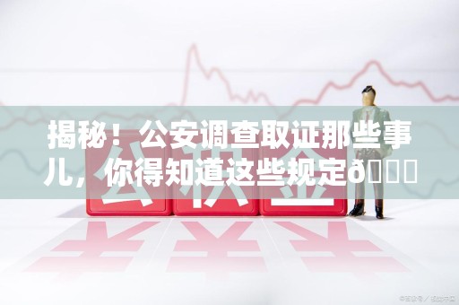 旌德揭秘！公安调查取证那些事儿，你得知道这些规定😎