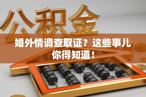 旌德婚外情调查取证？这些事儿你得知道！