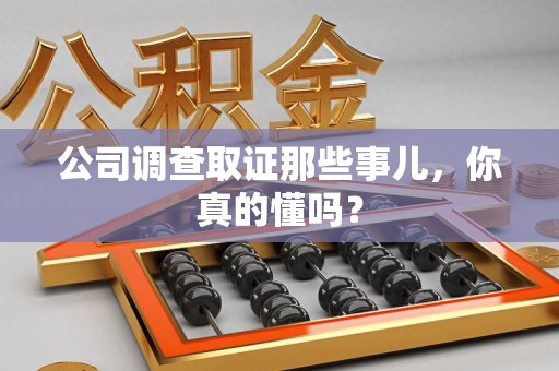 旌德公司调查取证那些事儿，你真的懂吗？