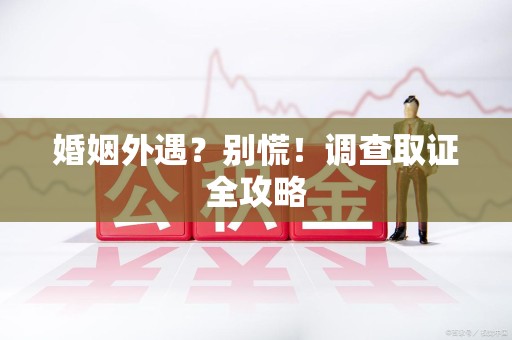 旌德婚姻外遇？别慌！调查取证全攻略