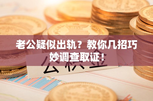 旌德老公疑似出轨？教你几招巧妙调查取证！