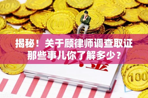 旌德揭秘！关于顾律师调查取证那些事儿你了解多少？