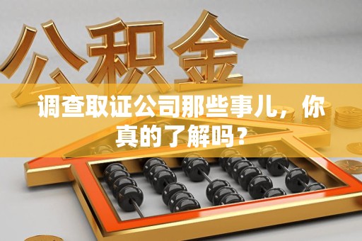 旌德调查取证公司那些事儿，你真的了解吗？