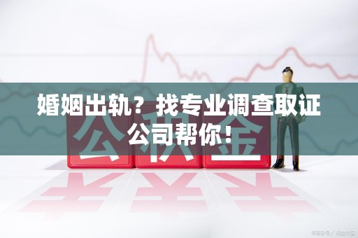 旌德婚姻出轨？找专业调查取证公司帮你！