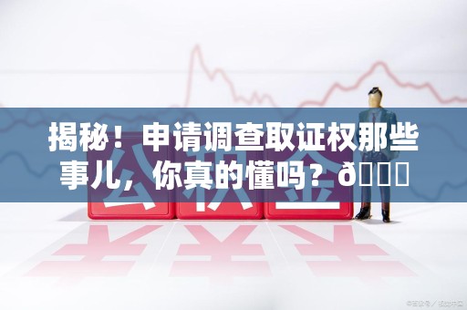 旌德揭秘！申请调查取证权那些事儿，你真的懂吗？😎