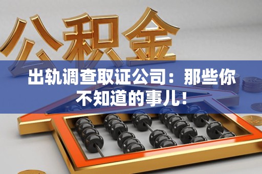 旌德出轨调查取证公司：那些你不知道的事儿！