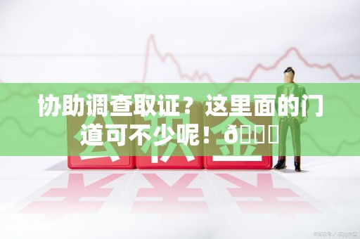 旌德协助调查取证？这里面的门道可不少呢！😎