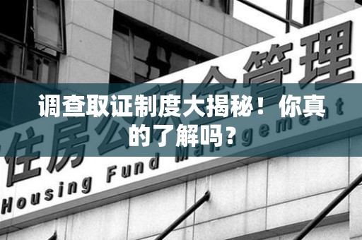 旌德调查取证制度大揭秘！你真的了解吗？