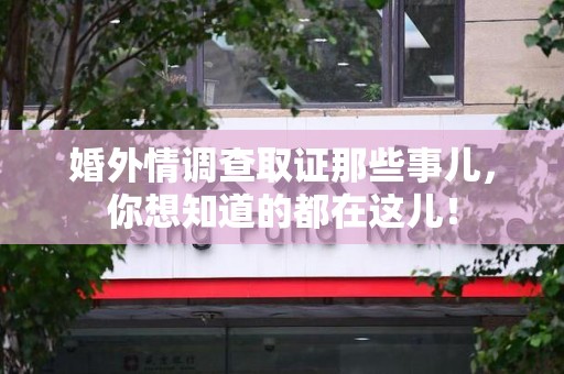 旌德婚外情调查取证那些事儿，你想知道的都在这儿！