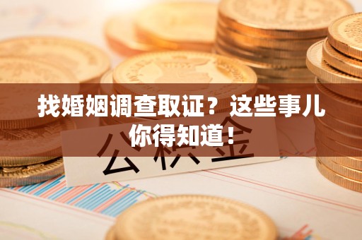 旌德找婚姻调查取证？这些事儿你得知道！