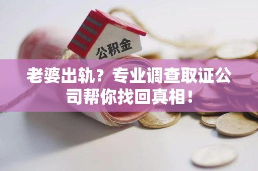 旌德老婆出轨？专业调查取证公司帮你找回真相！