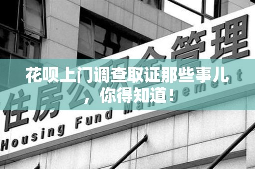 旌德花呗上门调查取证那些事儿,你得知道! 旌德花呗上门调查取证那些事儿,你得知道!