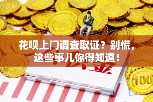 旌德花呗上门调查取证？别慌，这些事儿你得知道！