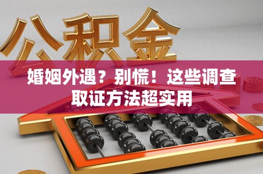 旌德婚姻外遇？别慌！这些调查取证方法超实用