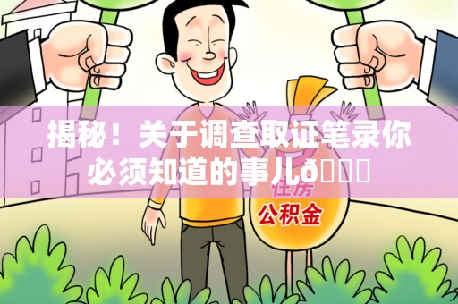 旌德揭秘！关于调查取证笔录你必须知道的事儿😎