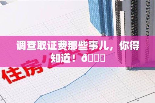 旌德调查取证费那些事儿，你得知道！😎