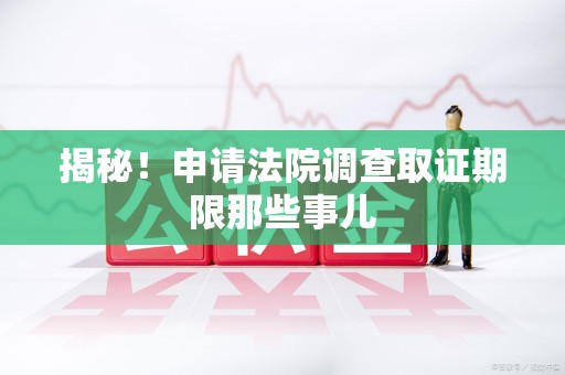 旌德揭秘！申请法院调查取证期限那些事儿