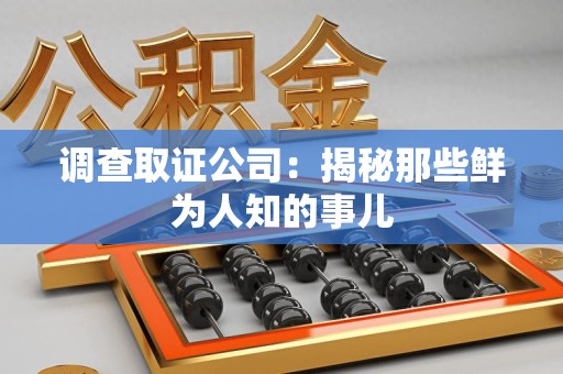 旌德调查取证公司：揭秘那些鲜为人知的事儿