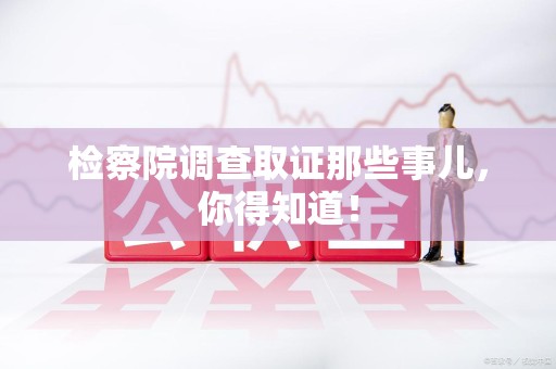 旌德检察院调查取证那些事儿，你得知道！