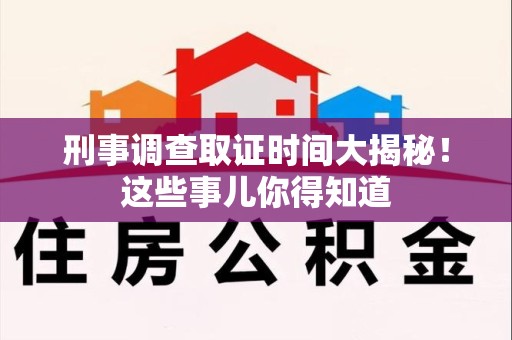 旌德刑事调查取证时间大揭秘！这些事儿你得知道