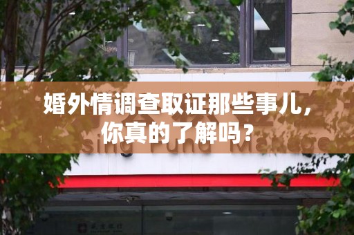 旌德婚外情调查取证那些事儿，你真的了解吗？