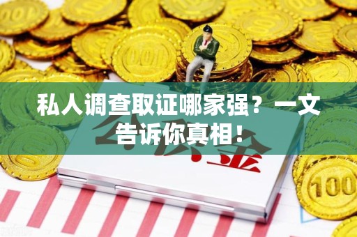 旌德私人调查取证哪家强？一文告诉你真相！