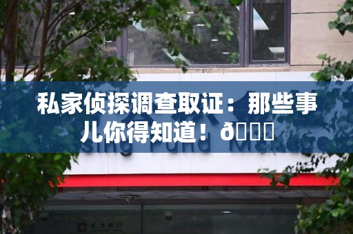 旌德私家侦探调查取证：那些事儿你得知道！😎
