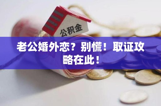 旌德老公婚外恋？别慌！取证攻略在此！