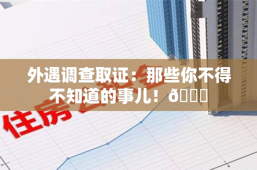 旌德外遇调查取证：那些你不得不知道的事儿！😎