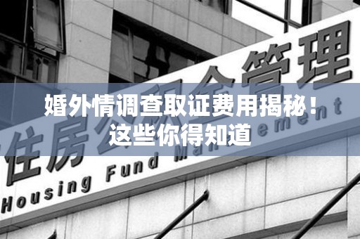 旌德婚外情调查取证费用揭秘！这些你得知道