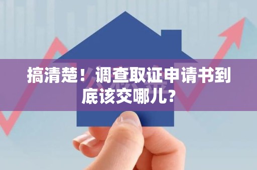 旌德搞清楚！调查取证申请书到底该交哪儿？