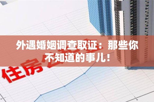旌德外遇婚姻调查取证：那些你不知道的事儿！