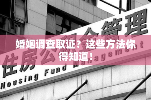 旌德婚姻调查取证？这些方法你得知道！