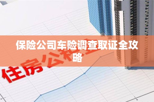 旌德保险公司车险调查取证全攻略