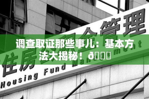 旌德调查取证那些事儿：基本方法大揭秘！😎
