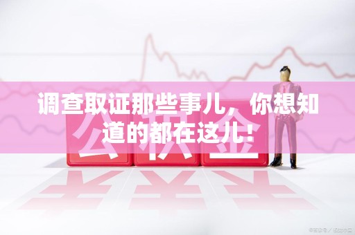 旌德调查取证那些事儿，你想知道的都在这儿！