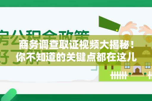旌德商务调查取证视频大揭秘！你不知道的关键点都在这儿