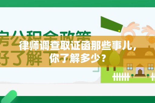 旌德律师调查取证函那些事儿，你了解多少？
