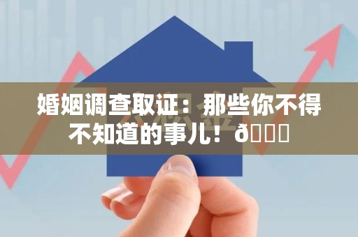 旌德婚姻调查取证：那些你不得不知道的事儿！😎